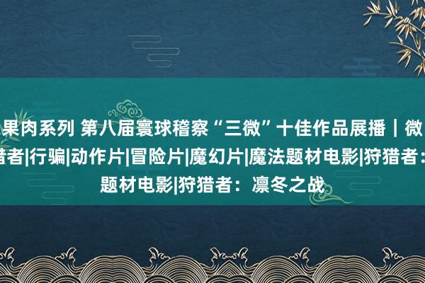 果肉系列 第八届寰球稽察“三微”十佳作品展播｜微电影：狩猎者|行骗|动作片|冒险片|魔幻片|魔法题材电影|狩猎者：凛冬之战