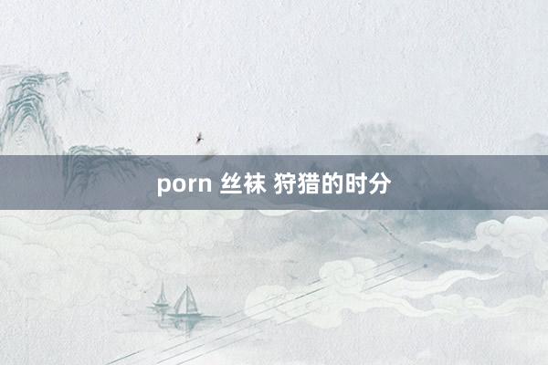 porn 丝袜 狩猎的时分