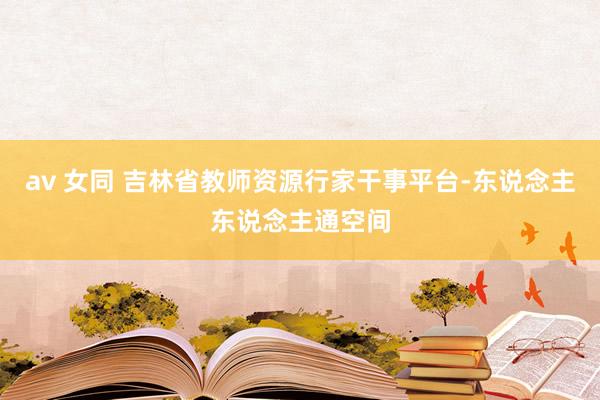 av 女同 吉林省教师资源行家干事平台-东说念主东说念主通空间